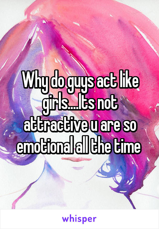 why-do-guys-act-like-girls-its-not-attractive-u-are-so-emotional-all