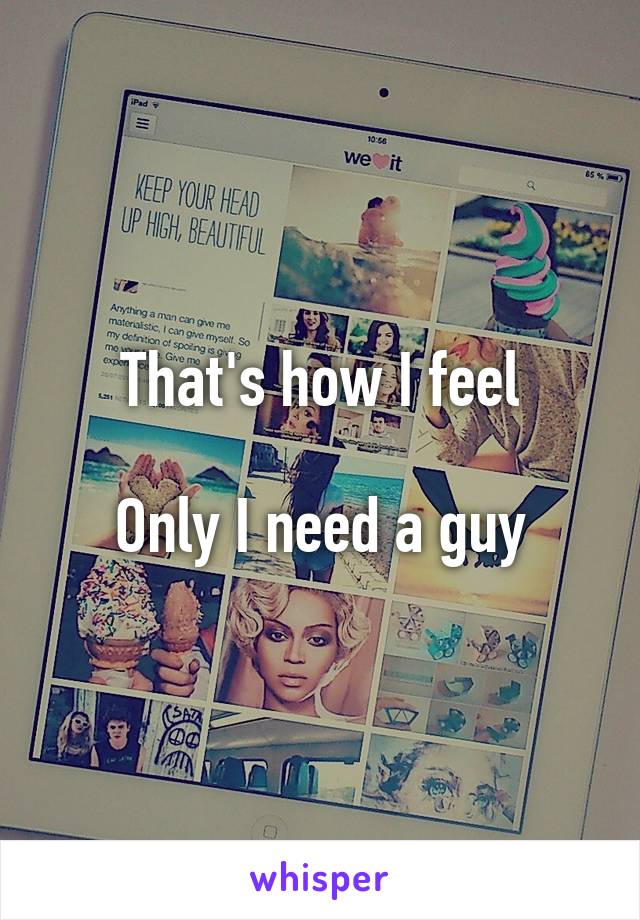 That's how I feel

Only I need a guy