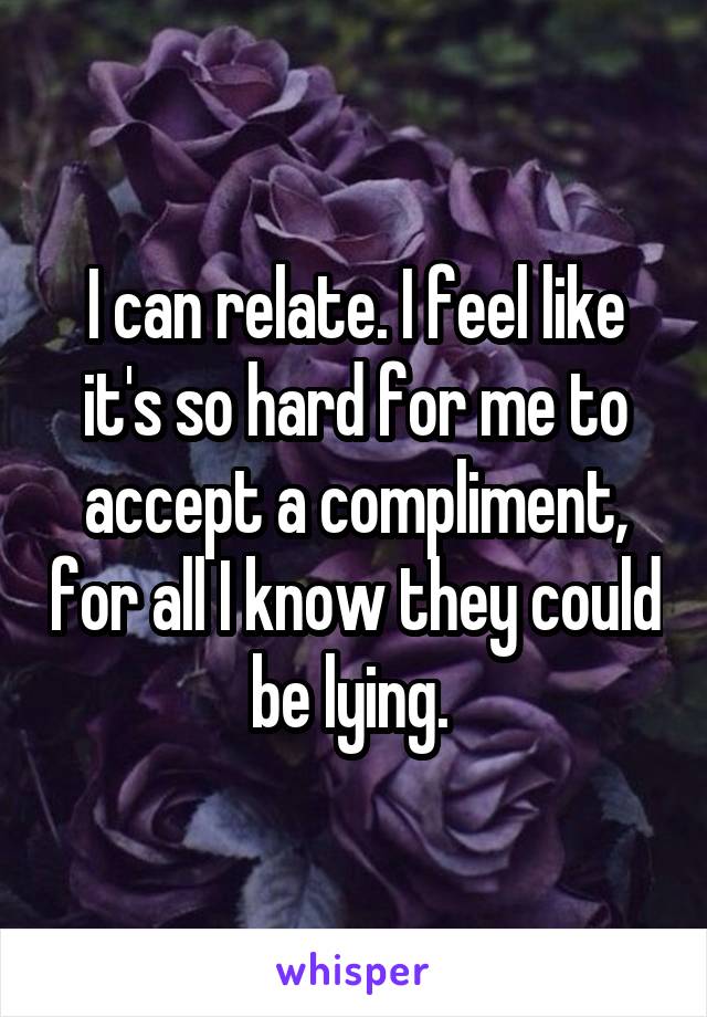 I can relate. I feel like it's so hard for me to accept a compliment, for all I know they could be lying. 