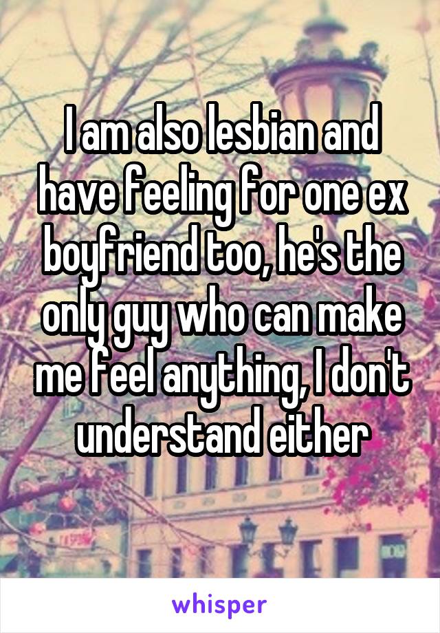 I am also lesbian and have feeling for one ex boyfriend too, he's the only guy who can make me feel anything, I don't understand either
