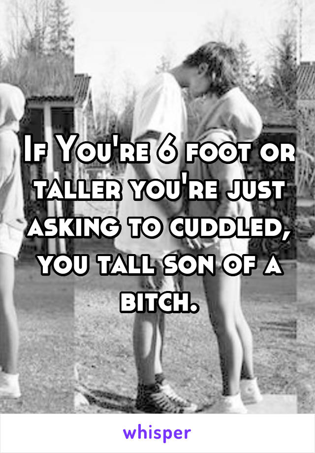 If You're 6 foot or taller you're just asking to cuddled, you tall son of a bitch.