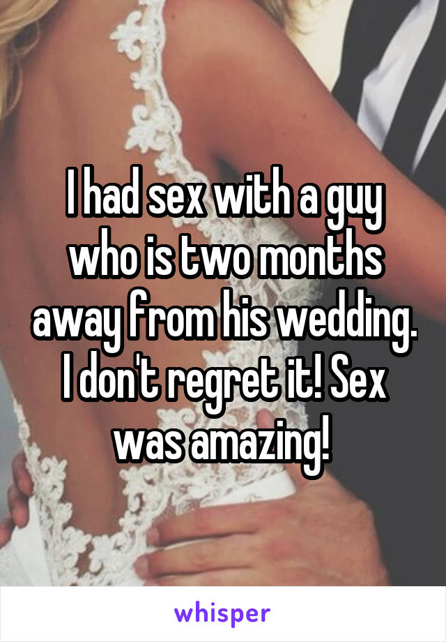I had sex with a guy who is two months away from his wedding. I don't regret it! Sex was amazing! 