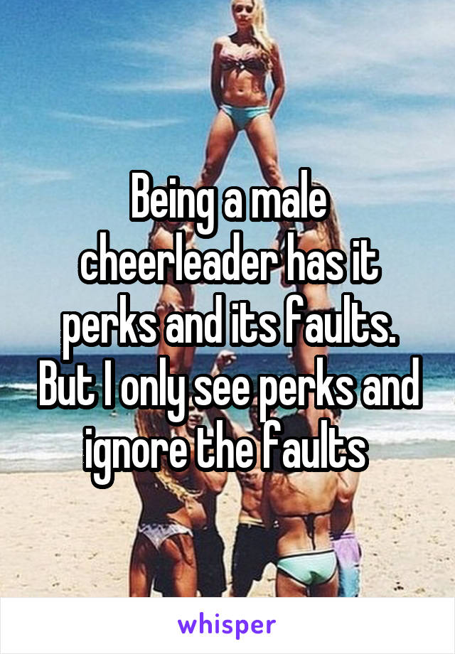 Being a male cheerleader has it perks and its faults. But I only see perks and ignore the faults 