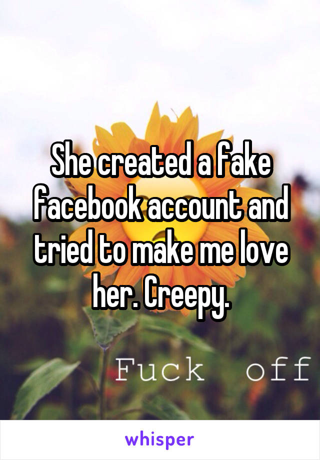She created a fake facebook account and tried to make me love her. Creepy.