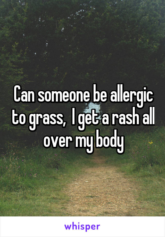 Can someone be allergic to grass,  I get a rash all over my body