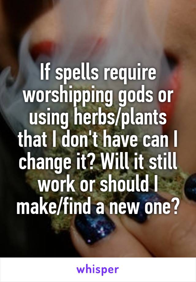 If spells require worshipping gods or using herbs/plants that I don't have can I change it? Will it still work or should I make/find a new one?