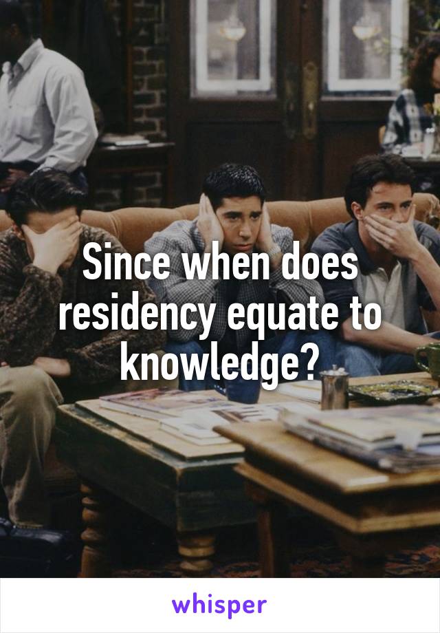 Since when does residency equate to knowledge?