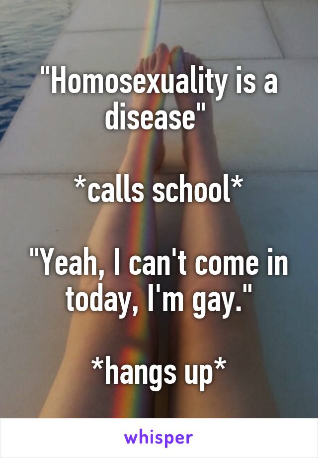 "Homosexuality is a disease" 

*calls school*

"Yeah, I can't come in today, I'm gay."

*hangs up*