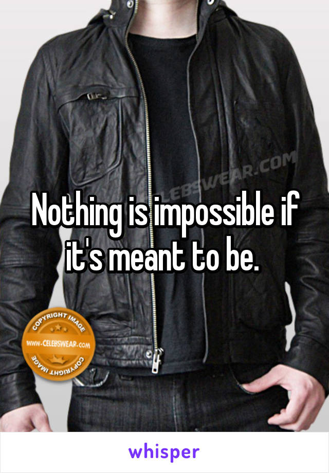 Nothing is impossible if it's meant to be. 