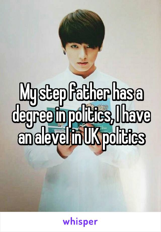 My step father has a degree in politics, I have an alevel in UK politics