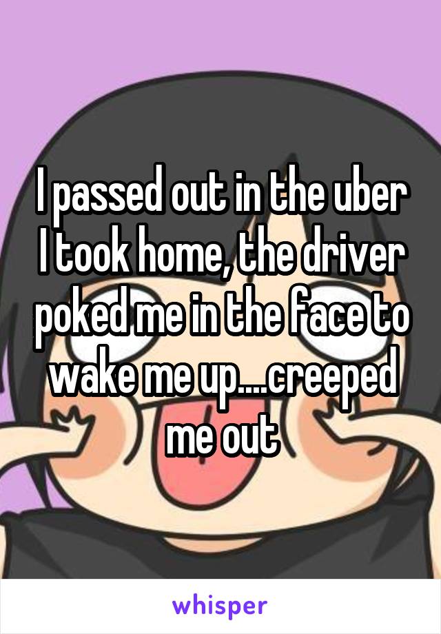 I passed out in the uber I took home, the driver poked me in the face to wake me up....creeped me out