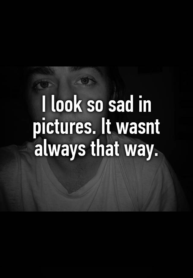 i-look-so-sad-in-pictures-it-wasnt-always-that-way