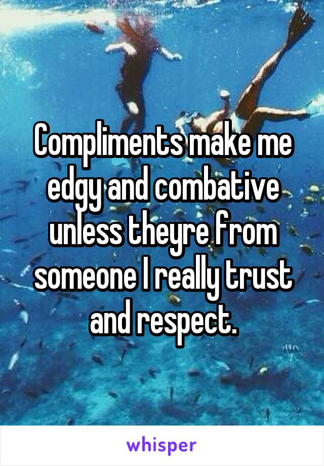 Compliments make me edgy and combative unless theyre from someone I really trust and respect.