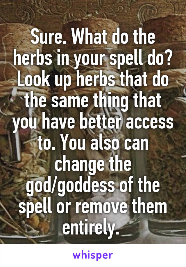 Sure. What do the herbs in your spell do? Look up herbs that do the same thing that you have better access to. You also can change the god/goddess of the spell or remove them entirely. 