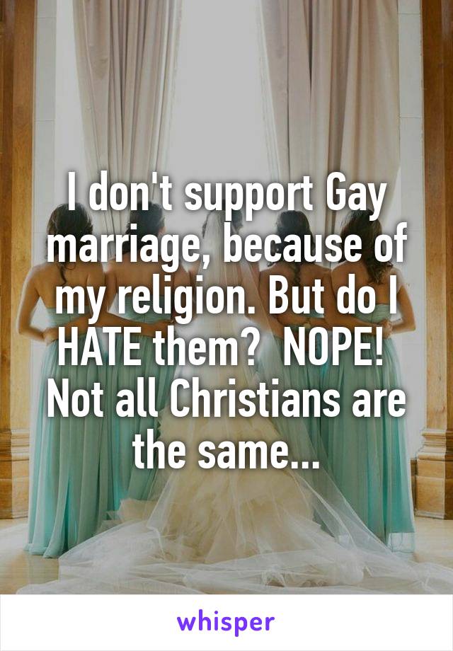 I don't support Gay marriage, because of my religion. But do I HATE them?  NOPE! 
Not all Christians are the same...
