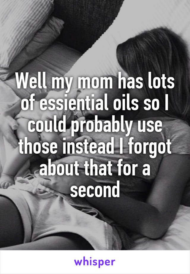 Well my mom has lots of essiential oils so I could probably use those instead I forgot about that for a second