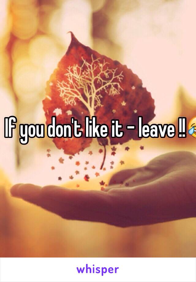 If you don't like it - leave !!😂😂😂😂😂😂