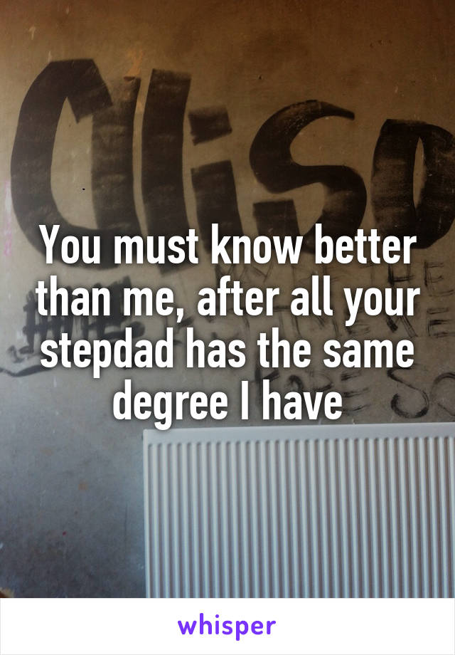 You must know better than me, after all your stepdad has the same degree I have