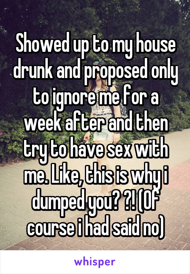 Showed up to my house drunk and proposed only to ignore me for a week after and then try to have sex with me. Like, this is why i dumped you? ?! (Of course i had said no)