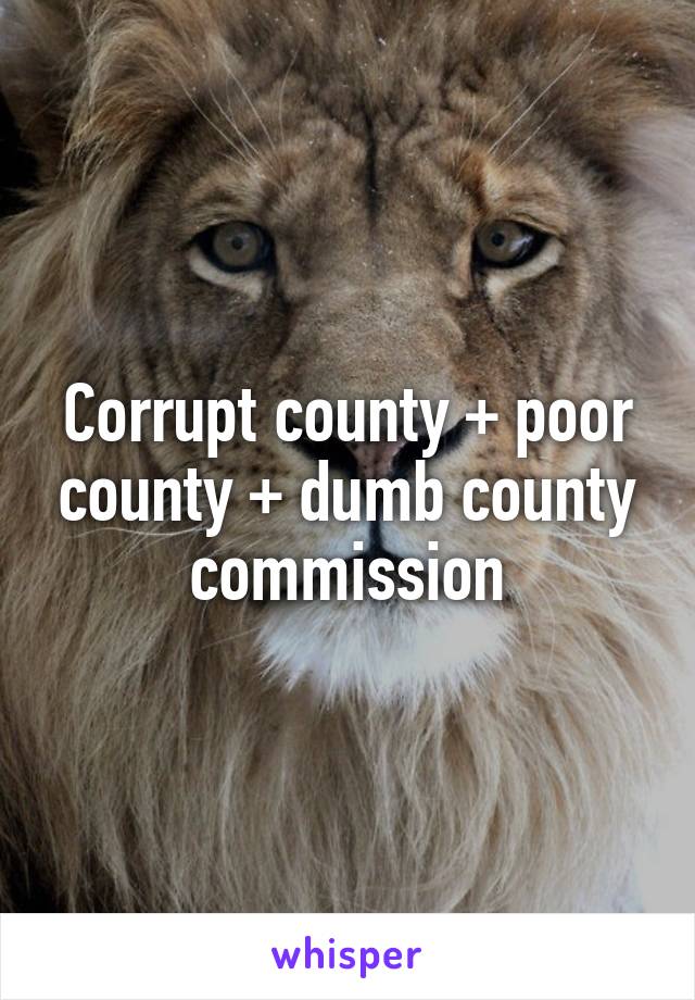 Corrupt county + poor county + dumb county commission