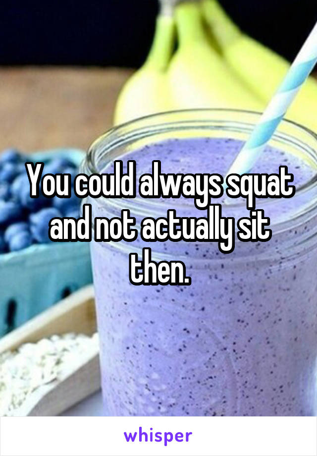 You could always squat and not actually sit then.