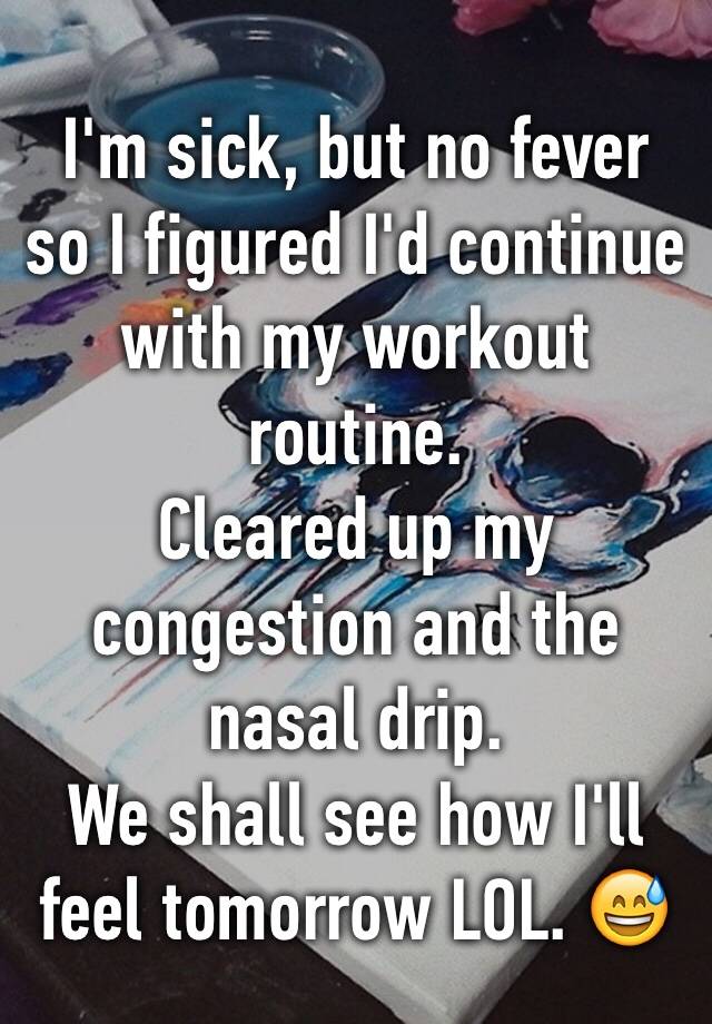 i-m-sick-but-no-fever-so-i-figured-i-d-continue-with-my-workout