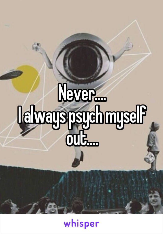 Never....
I always psych myself out....
