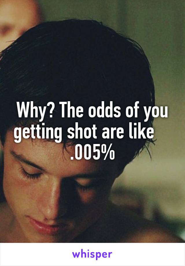 Why? The odds of you getting shot are like      .005% 