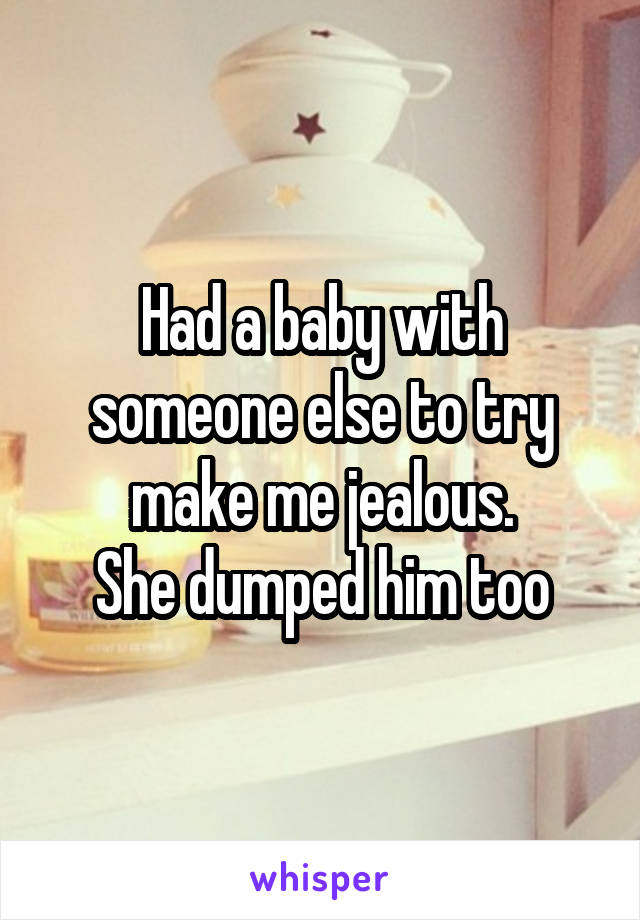 Had a baby with someone else to try make me jealous.
She dumped him too