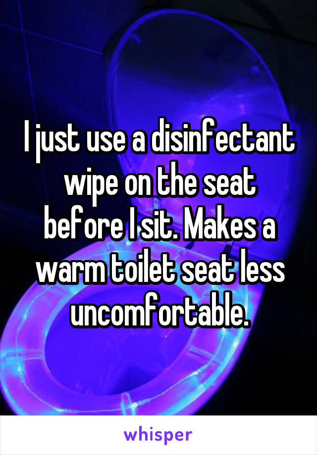 I just use a disinfectant wipe on the seat before I sit. Makes a warm toilet seat less uncomfortable.