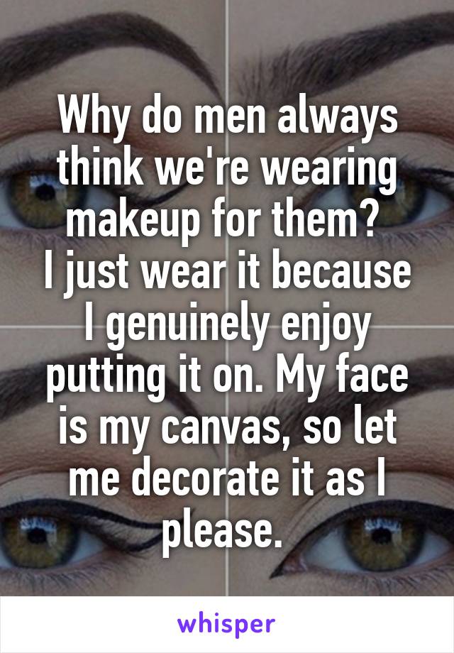 Why do men always think we're wearing makeup for them? 
I just wear it because I genuinely enjoy putting it on. My face is my canvas, so let me decorate it as I please. 