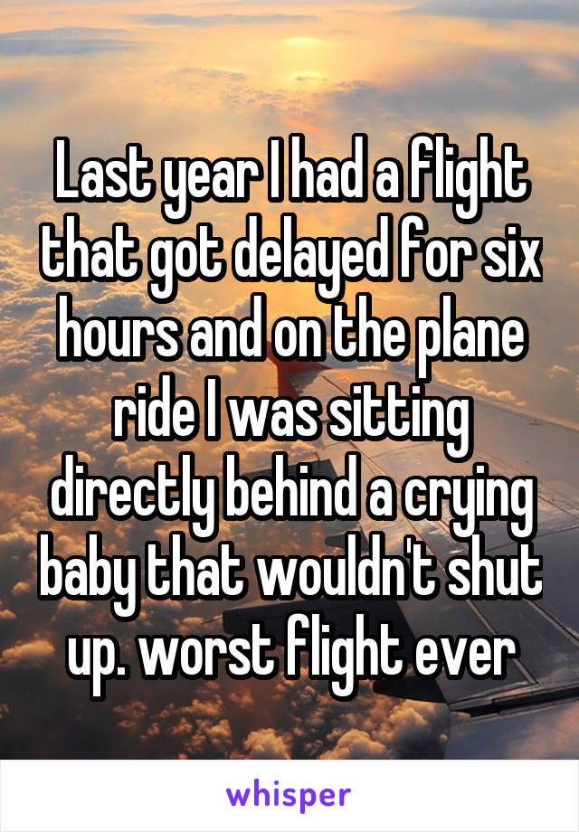 Last year I had a flight that got delayed for six hours and on the plane ride I was sitting directly behind a crying baby that wouldn't shut up. worst flight ever
