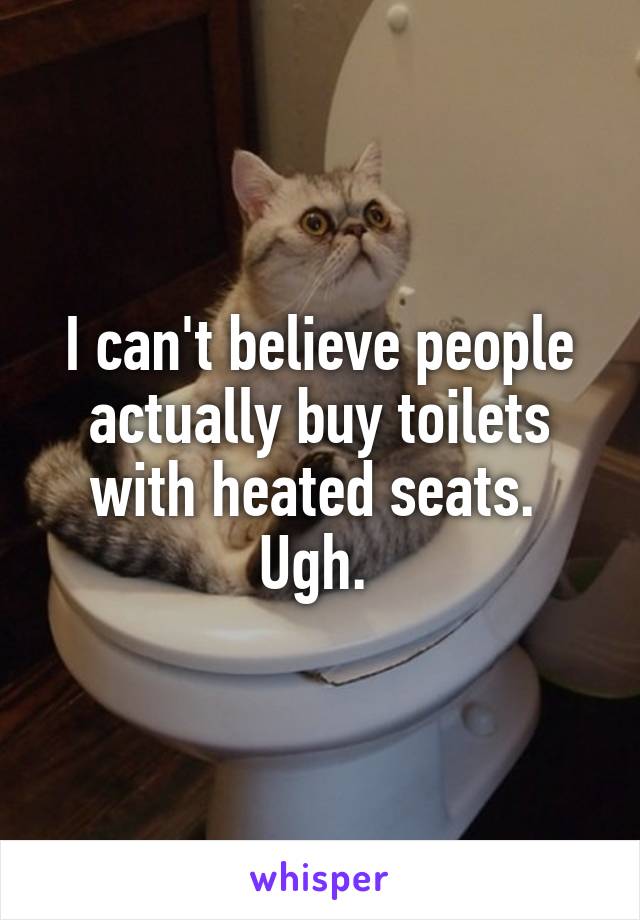 I can't believe people actually buy toilets with heated seats. 
Ugh. 