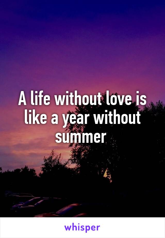 A life without love is like a year without summer 