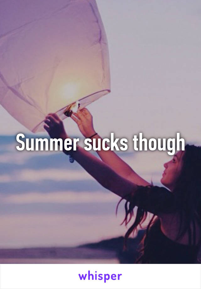 Summer sucks though