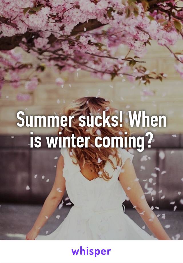 Summer sucks! When is winter coming?