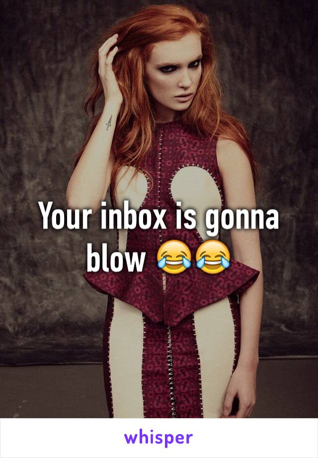 Your inbox is gonna blow 😂😂