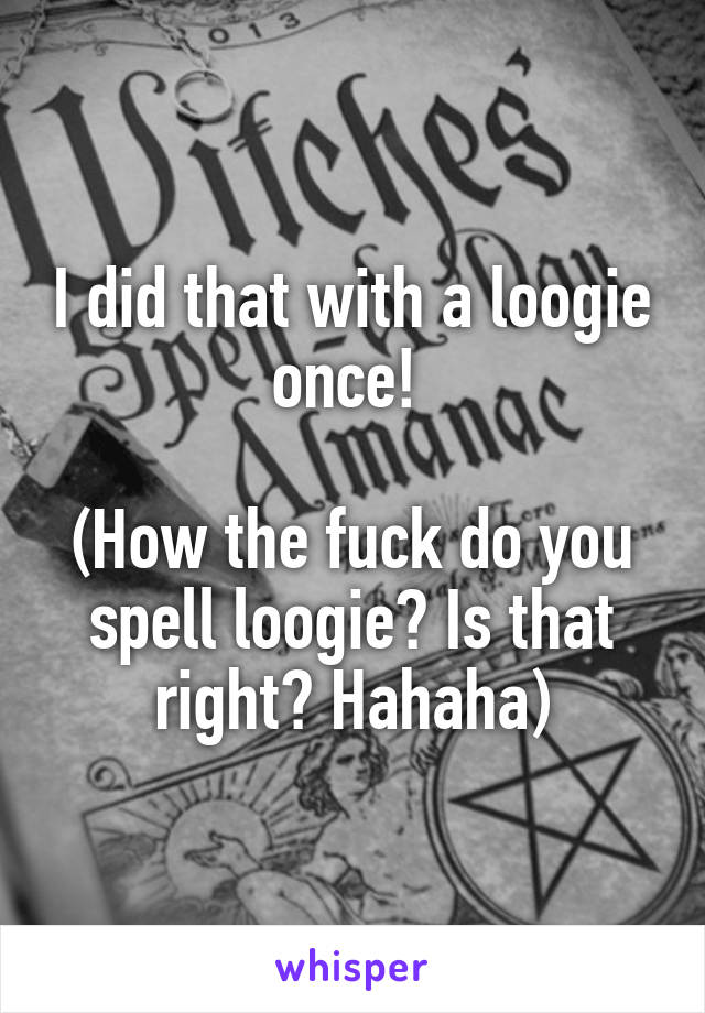 I did that with a loogie once! 

(How the fuck do you spell loogie? Is that right? Hahaha)
