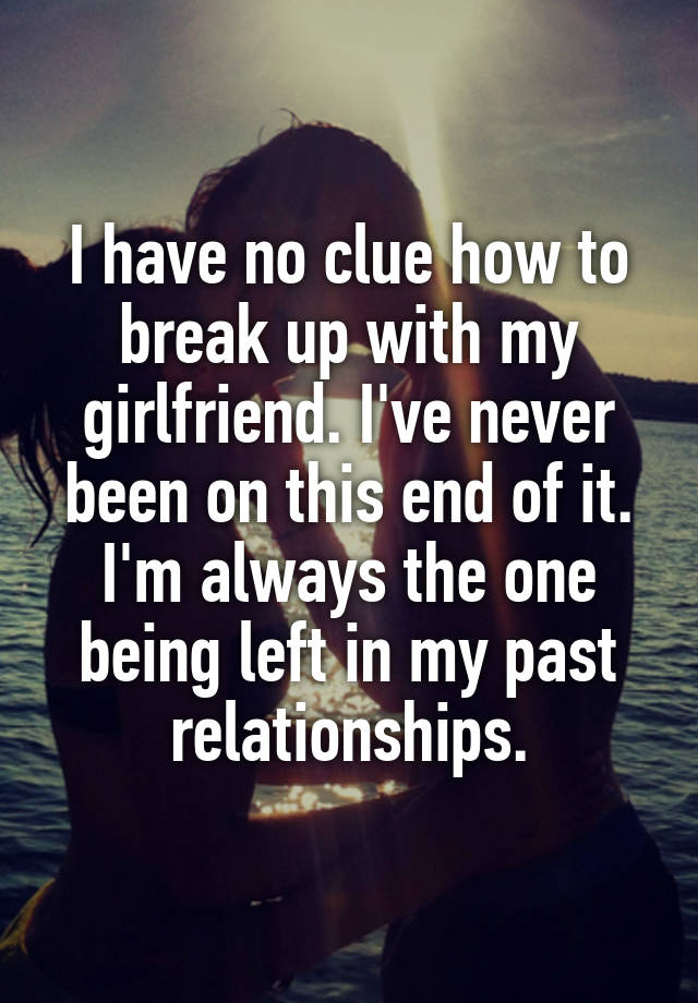 I have no clue how to break up with my girlfriend I ve never been on