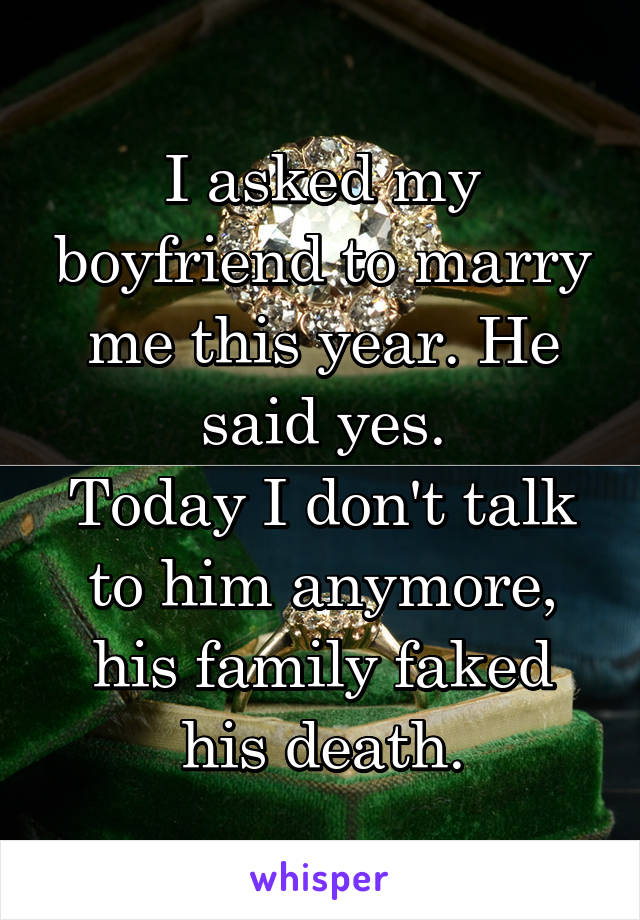 I asked my boyfriend to marry me this year. He said yes.
Today I don't talk to him anymore, his family faked his death.
