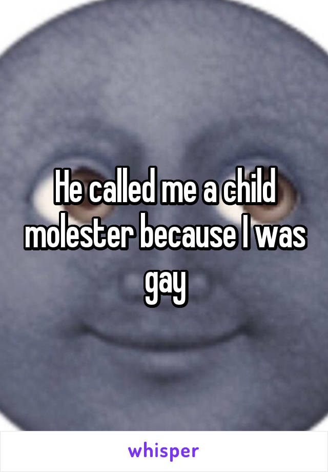 He called me a child molester because I was gay