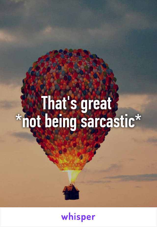 That's great 
*not being sarcastic*