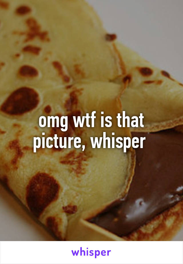 omg wtf is that picture, whisper 