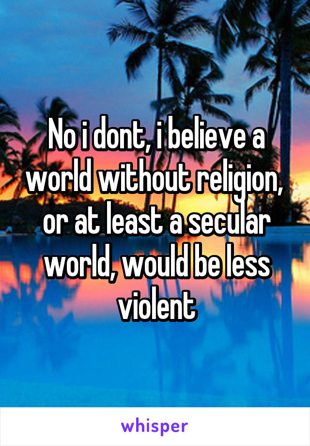 No i dont, i believe a world without religion,  or at least a secular world, would be less violent