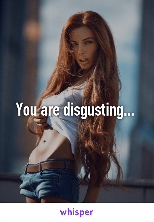 You are disgusting... 