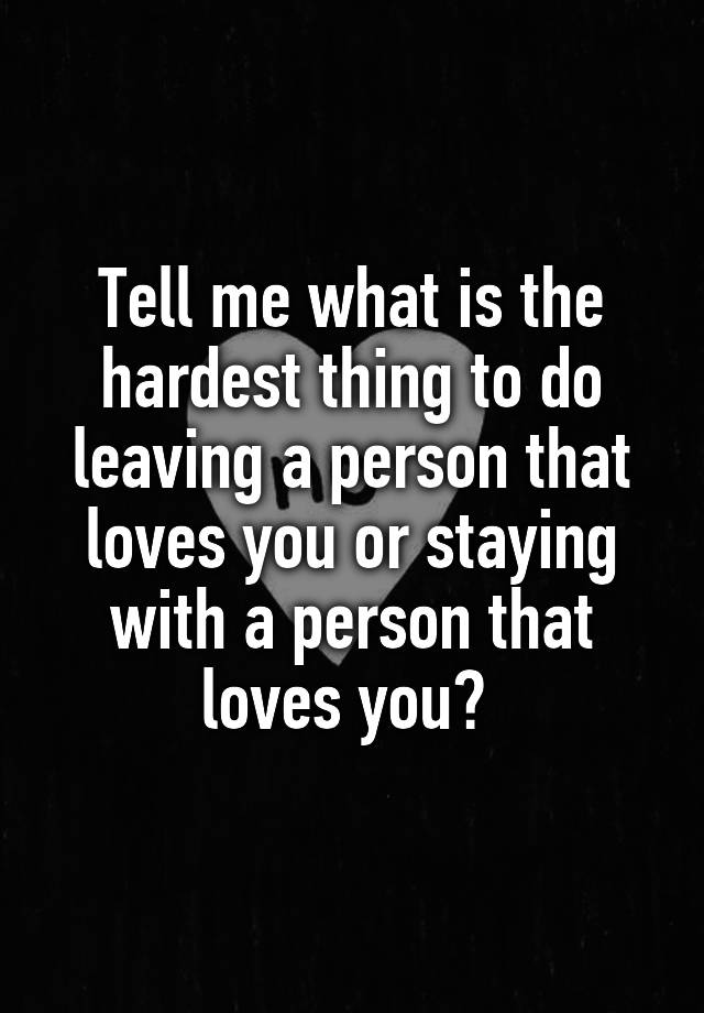 tell-me-what-is-the-hardest-thing-to-do-leaving-a-person-that-loves-you