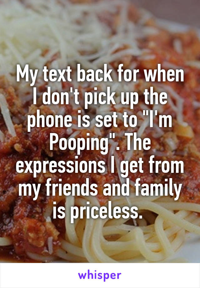 My text back for when I don't pick up the phone is set to "I'm Pooping". The expressions I get from my friends and family is priceless. 