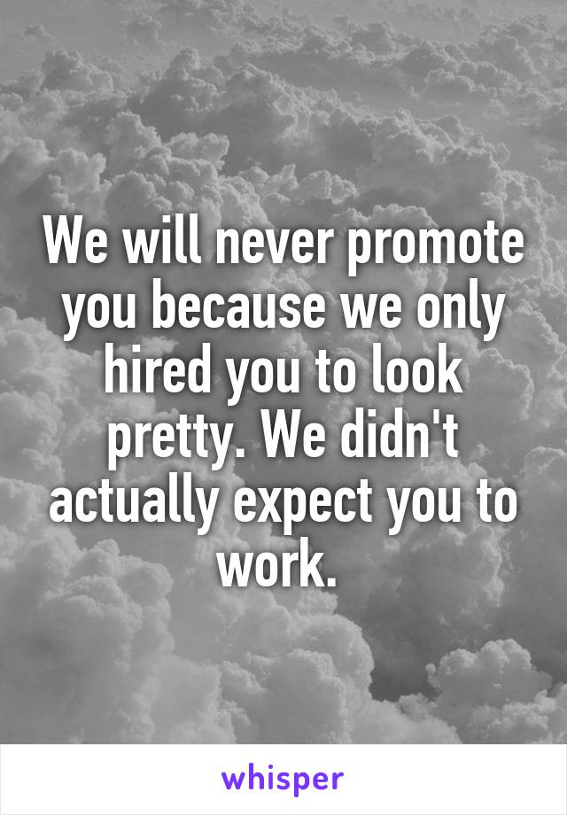 We will never promote you because we only hired you to look pretty. We didn't actually expect you to work. 