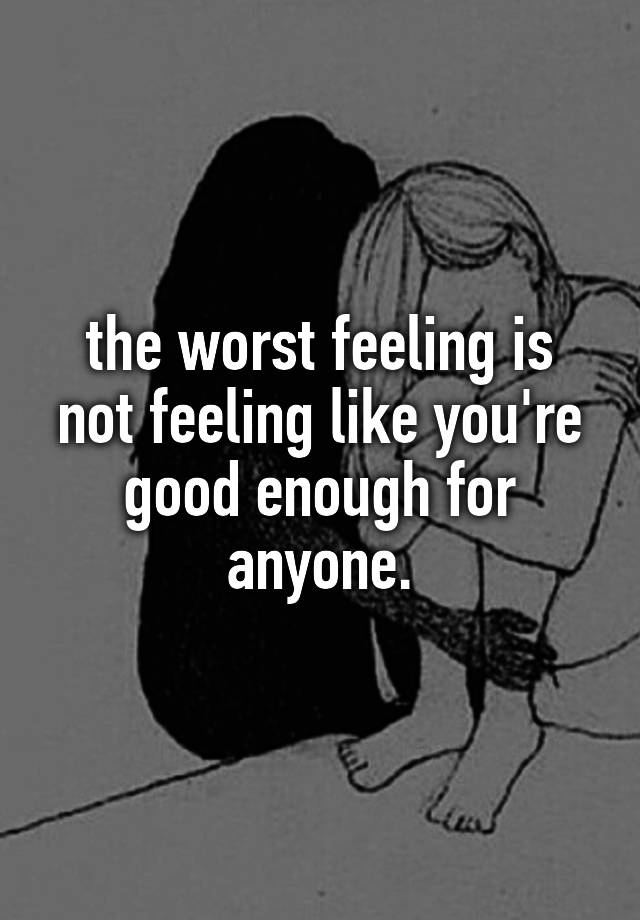 the-worst-feeling-is-not-feeling-like-you-re-good-enough-for-anyone