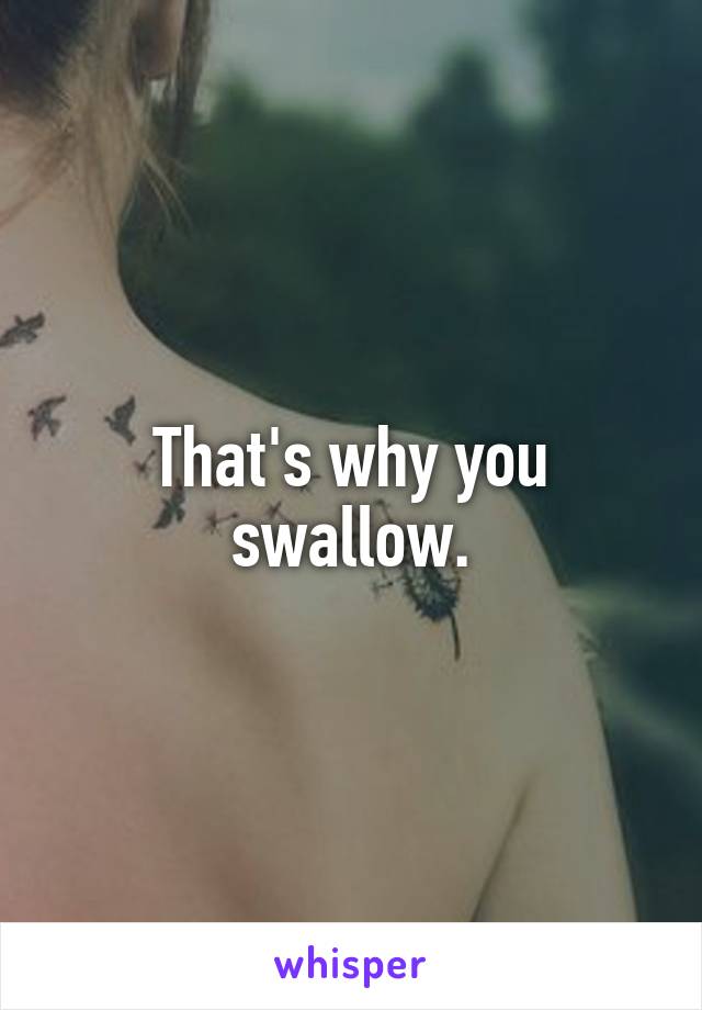 That's why you swallow.